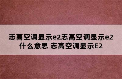 志高空调显示e2志高空调显示e2什么意思 志高空调显示E2